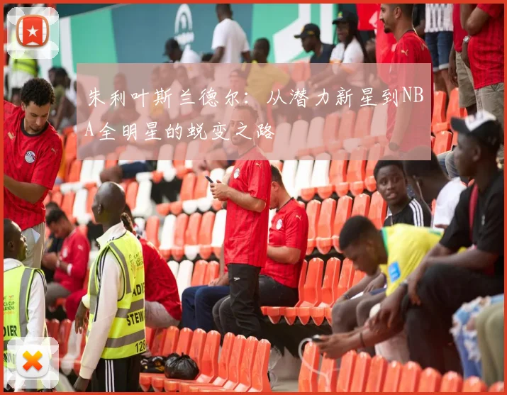 朱利叶斯兰德尔：从潜力新星到NBA全明星的蜕变之路