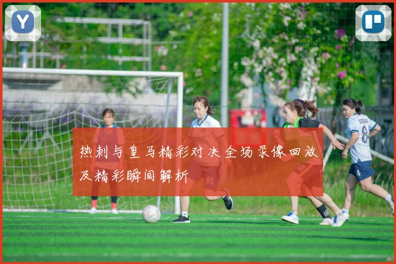 热刺与皇马精彩对决全场录像回放及精彩瞬间解析