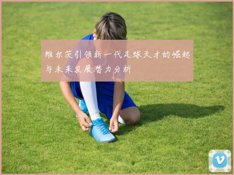 维尔茨引领新一代足球天才的崛起与未来发展潜力分析