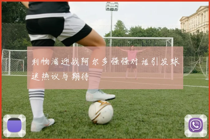 利物浦迎战阿尔多强强对话引发球迷热议与期待