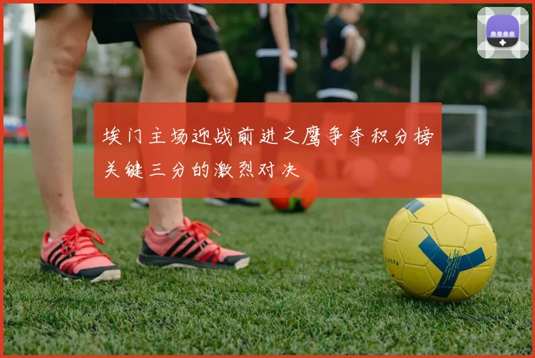 埃门主场迎战前进之鹰争夺积分榜关键三分的激烈对决
