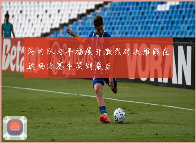 河内队与平福展开激烈对决谁能在这场比赛中笑到最后