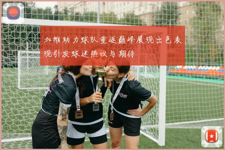 加维助力球队重返巅峰展现出色表现引发球迷热议与期待