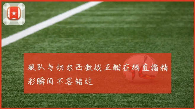 狼队与切尔西激战正酣在线直播精彩瞬间不容错过