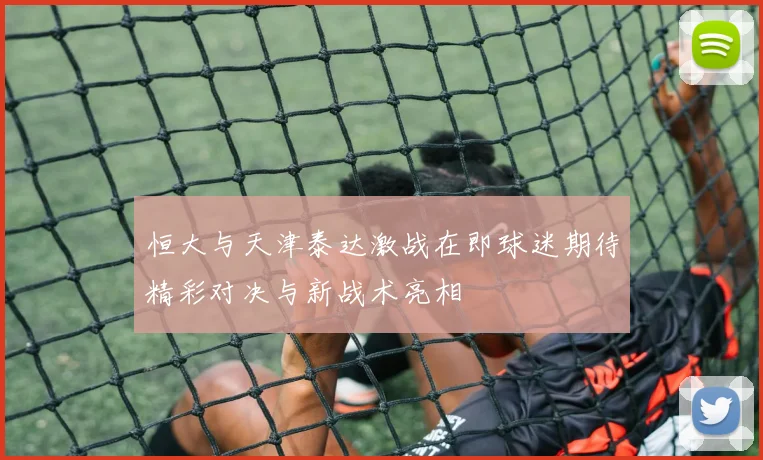恒大与天津泰达激战在即球迷期待精彩对决与新战术亮相
