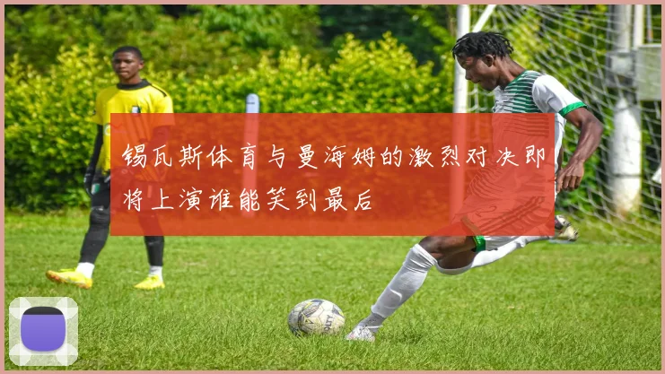 锡瓦斯体育与曼海姆的激烈对决即将上演谁能笑到最后