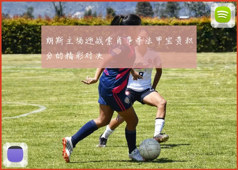 朗斯主场迎战索肖争夺法甲宝贵积分的精彩对决