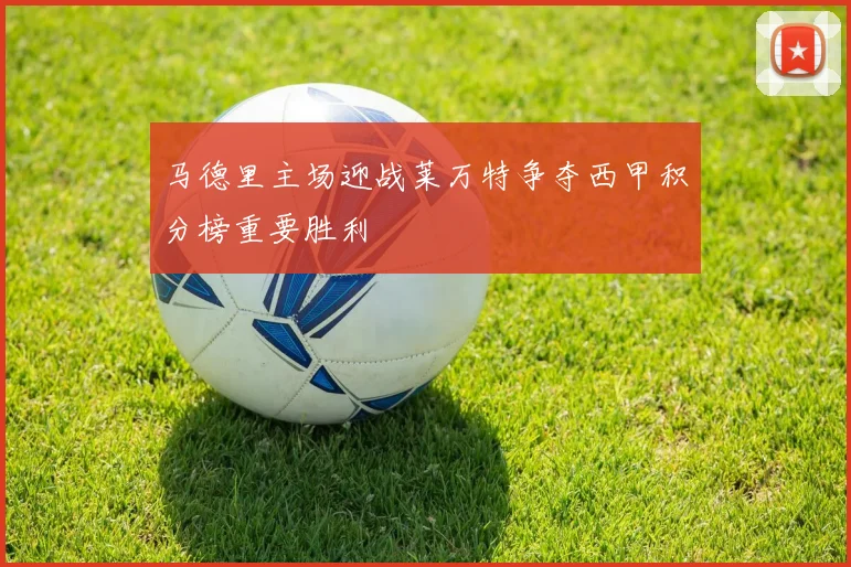 马德里主场迎战莱万特争夺西甲积分榜重要胜利