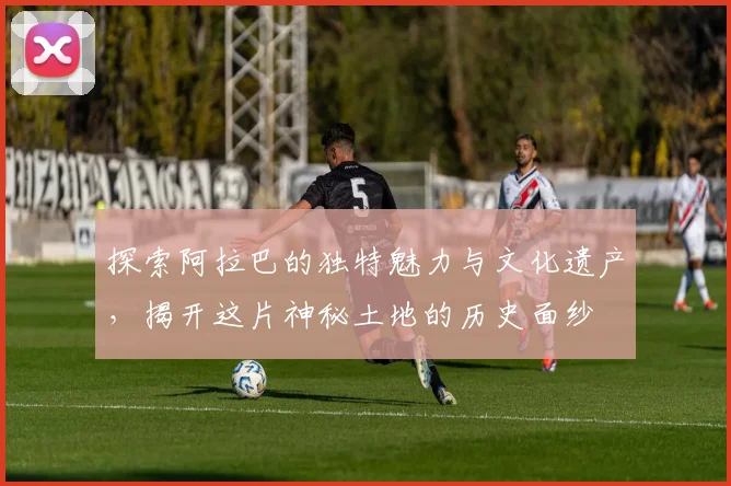 探索阿拉巴的独特魅力与文化遗产，揭开这片神秘土地的历史面纱