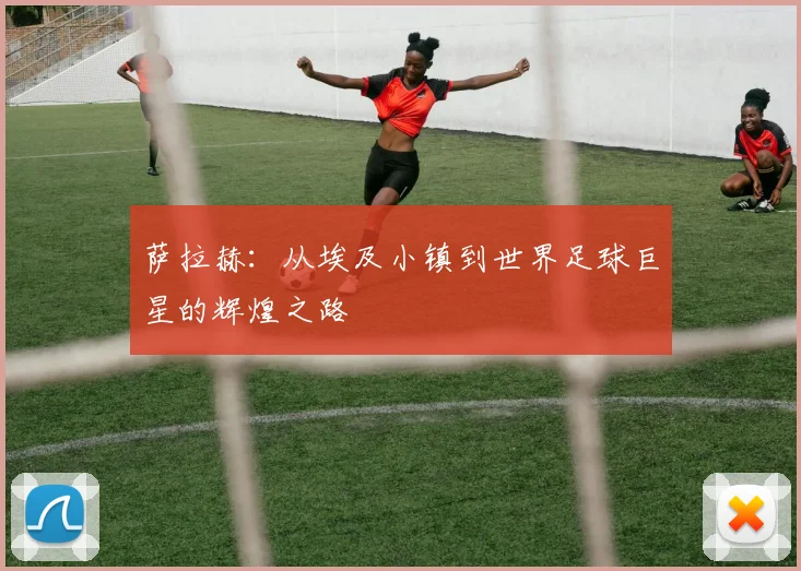 萨拉赫：从埃及小镇到世界足球巨星的辉煌之路