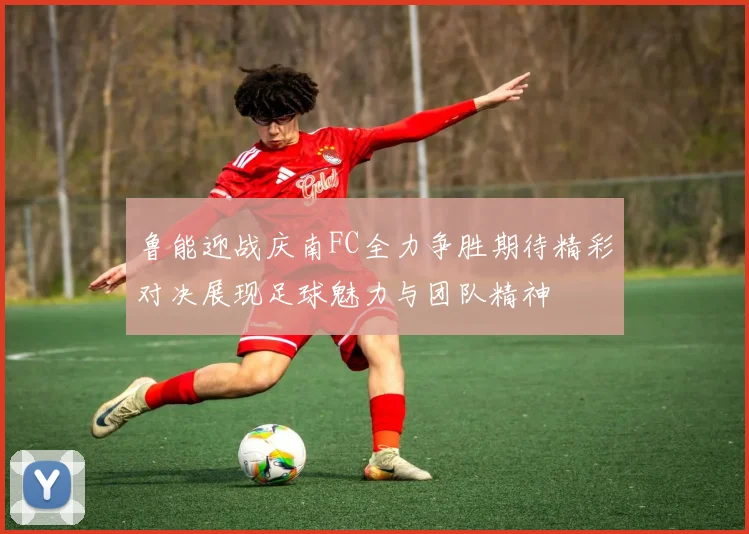 鲁能迎战庆南FC全力争胜期待精彩对决展现足球魅力与团队精神