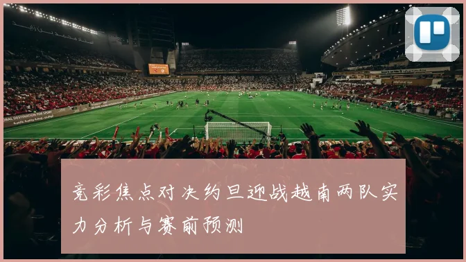 竞彩焦点对决约旦迎战越南两队实力分析与赛前预测