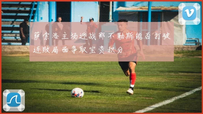 萨索洛主场迎战那不勒斯能否打破连败局面争取宝贵积分