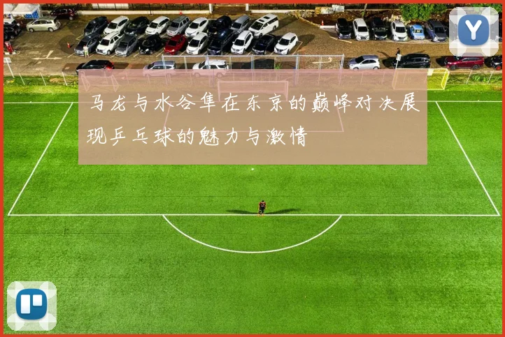 马龙与水谷隼在东京的巅峰对决展现乒乓球的魅力与激情