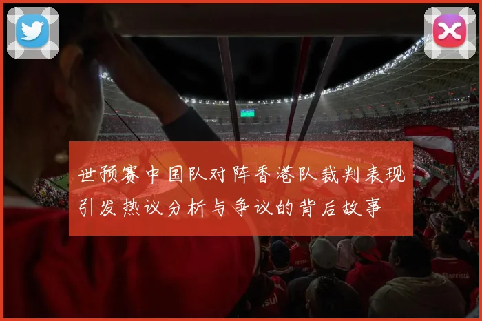 世预赛中国队对阵香港队裁判表现引发热议分析与争议的背后故事