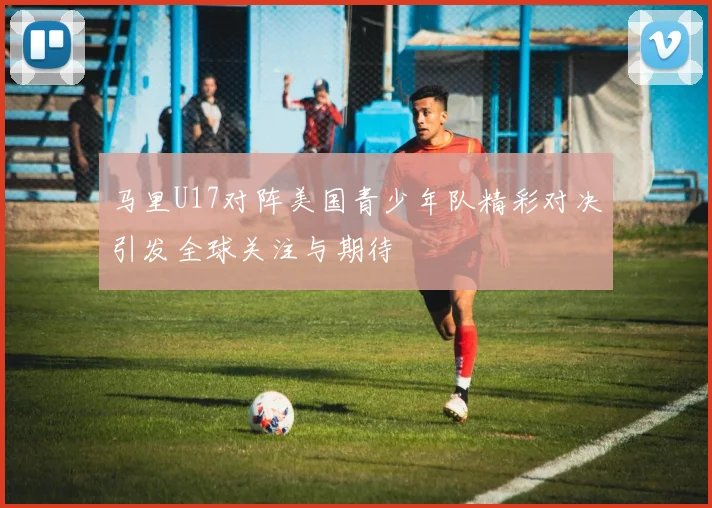 马里U17对阵美国青少年队精彩对决引发全球关注与期待