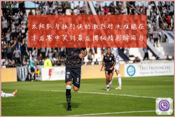 太阳队与独行侠的激烈对决谁能在季后赛中笑到最后揭秘精彩瞬间与战术较量