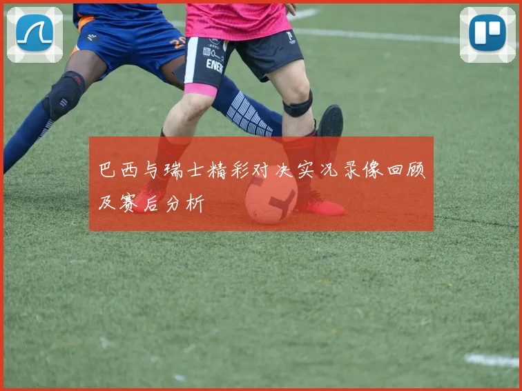 巴西与瑞士精彩对决实况录像回顾及赛后分析