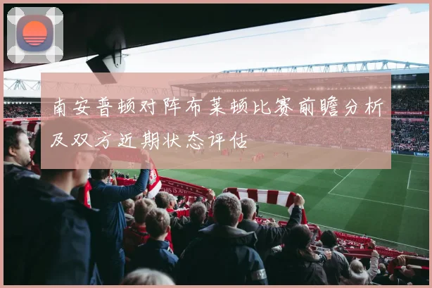 南安普顿对阵布莱顿比赛前瞻分析及双方近期状态评估