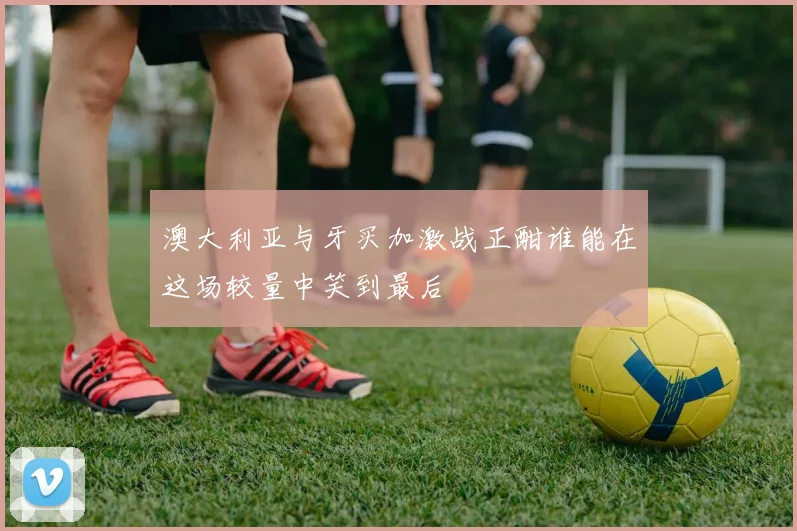 澳大利亚与牙买加激战正酣谁能在这场较量中笑到最后