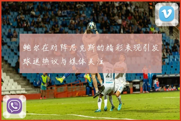 鲍尔在对阵尼克斯的精彩表现引发球迷热议与媒体关注
