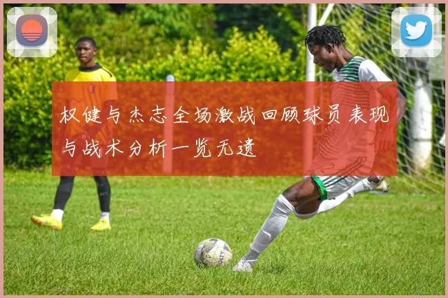权健与杰志全场激战回顾球员表现与战术分析一览无遗