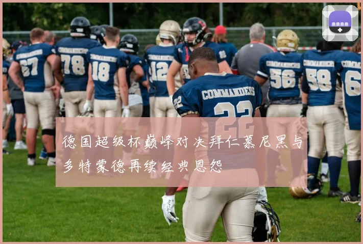 德国超级杯巅峰对决拜仁慕尼黑与多特蒙德再续经典恩怨