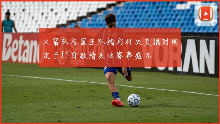 火箭队与国王队精彩对决直播时间定于15日敬请关注赛事盛况