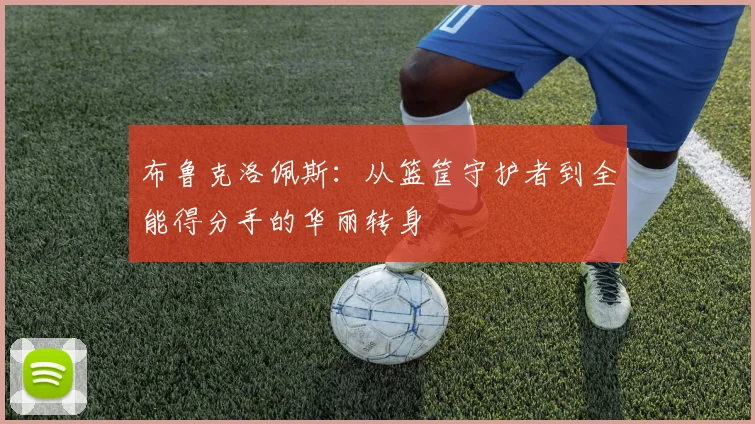 布鲁克洛佩斯：从篮筐守护者到全能得分手的华丽转身