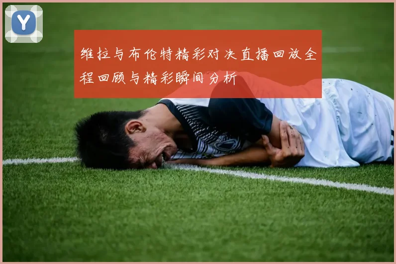 维拉与布伦特精彩对决直播回放全程回顾与精彩瞬间分析