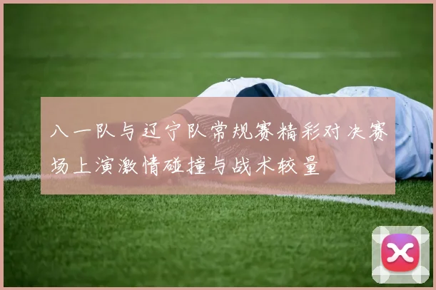 八一队与辽宁队常规赛精彩对决赛场上演激情碰撞与战术较量