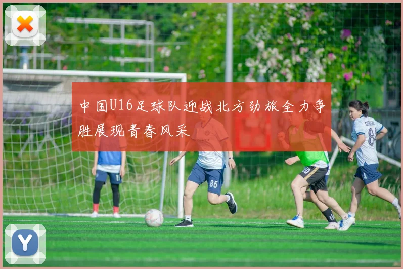 中国U16足球队迎战北方劲旅全力争胜展现青春风采