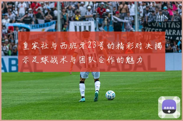 皇家社与西班牙23号的精彩对决揭示足球战术与团队合作的魅力
