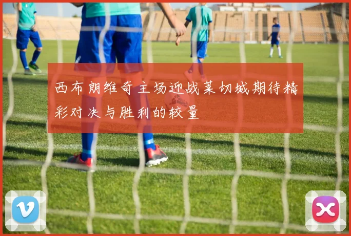 西布朗维奇主场迎战莱切城期待精彩对决与胜利的较量