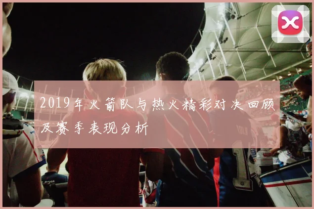 2019年火箭队与热火精彩对决回顾及赛季表现分析