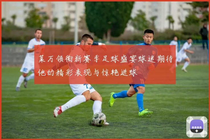 莱万领衔新赛季足球盛宴球迷期待他的精彩表现与惊艳进球