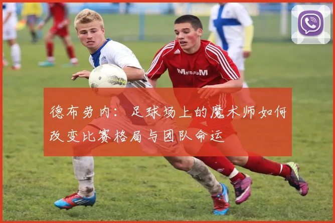 德布劳内：足球场上的魔术师如何改变比赛格局与团队命运