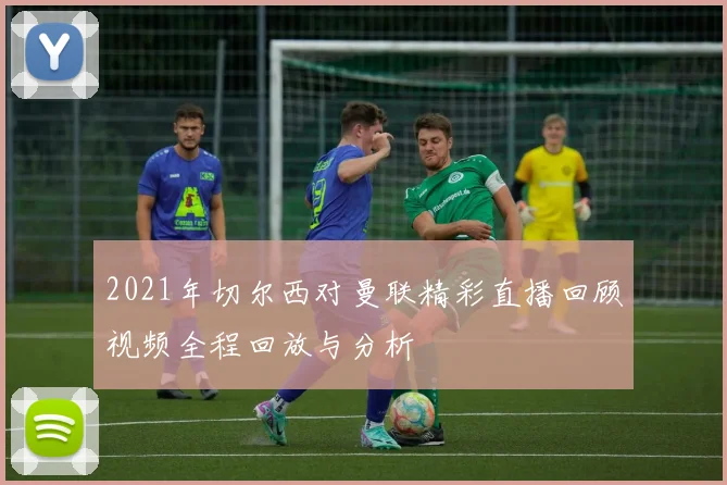 2021年切尔西对曼联精彩直播回顾视频全程回放与分析