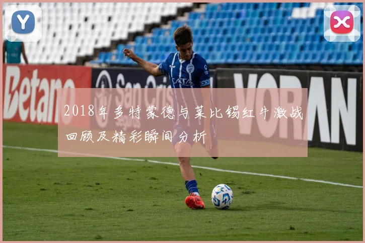 2018年多特蒙德与莱比锡红牛激战回顾及精彩瞬间分析