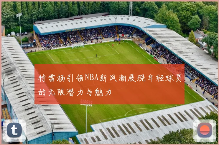 特雷杨引领NBA新风潮展现年轻球员的无限潜力与魅力