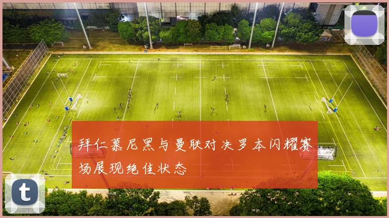 拜仁慕尼黑与曼联对决罗本闪耀赛场展现绝佳状态