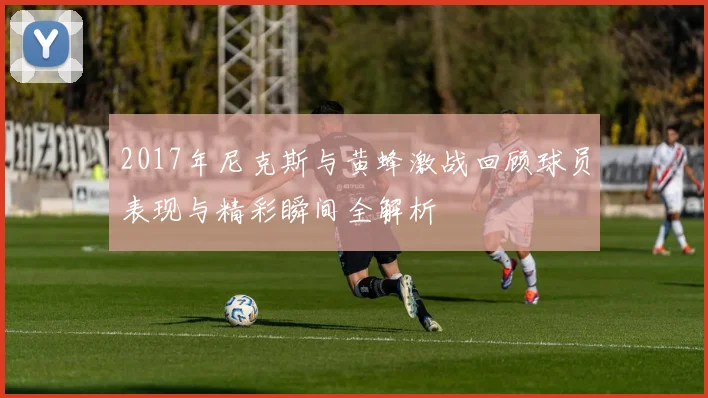 2017年尼克斯与黄蜂激战回顾球员表现与精彩瞬间全解析