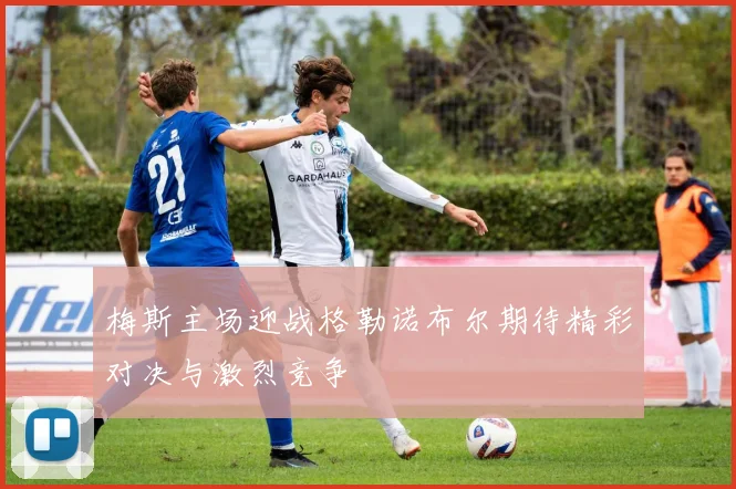 梅斯主场迎战格勒诺布尔期待精彩对决与激烈竞争