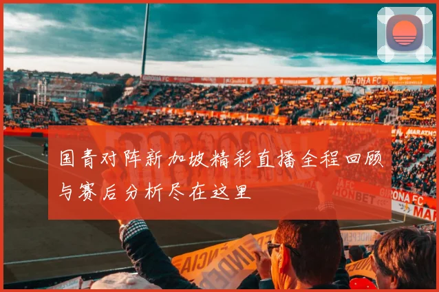 国青对阵新加坡精彩直播全程回顾与赛后分析尽在这里