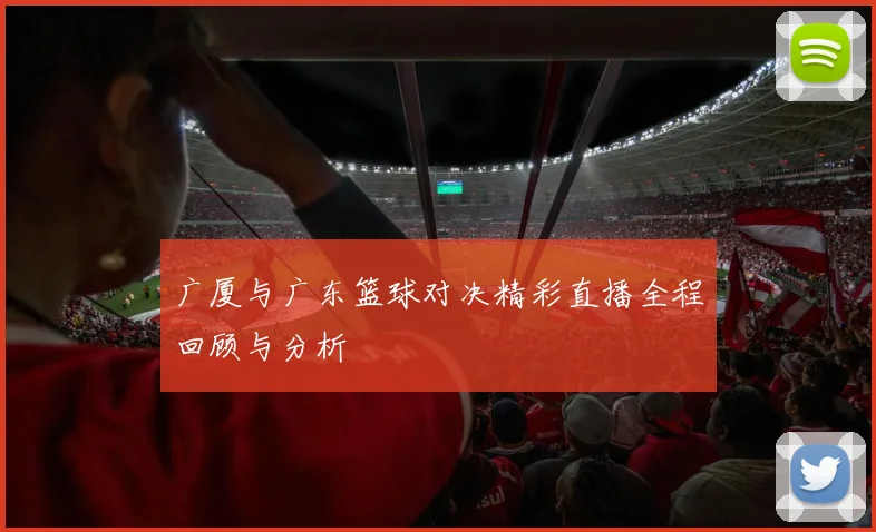 广厦与广东篮球对决精彩直播全程回顾与分析