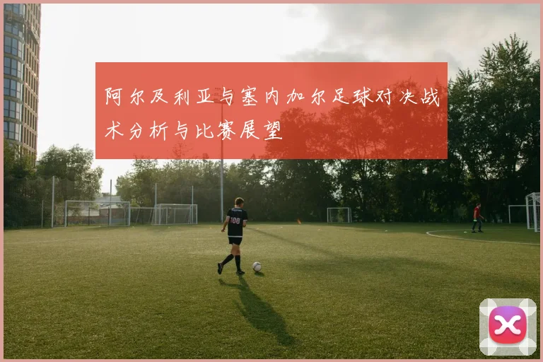 阿尔及利亚与塞内加尔足球对决战术分析与比赛展望