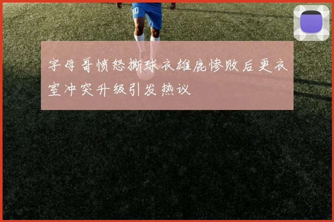 字母哥愤怒撕球衣雄鹿惨败后更衣室冲突升级引发热议