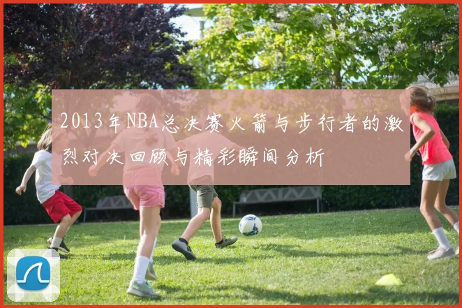 2013年NBA总决赛火箭与步行者的激烈对决回顾与精彩瞬间分析