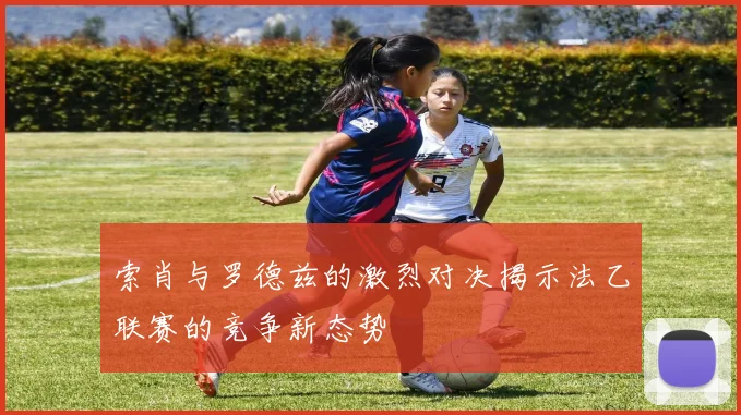 索肖与罗德兹的激烈对决揭示法乙联赛的竞争新态势