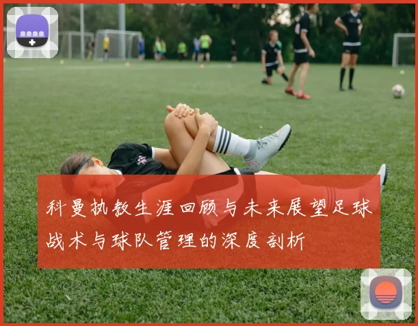 科曼执教生涯回顾与未来展望足球战术与球队管理的深度剖析